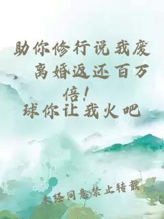 助你修行说我废，离婚返还百万倍！