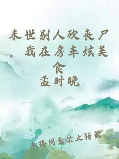 末世别人砍丧尸，我在房车炫美食