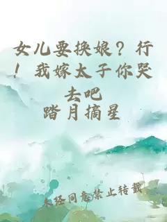 女儿要换娘？行！我嫁太子你哭去吧
