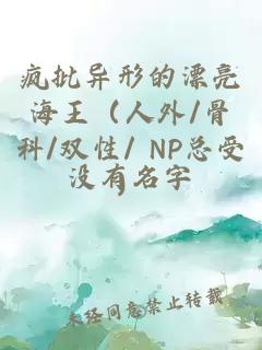 疯批异形的漂亮海王（人外/骨科/双性/ NP总受）